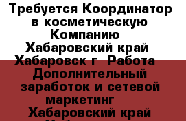 Требуется Координатор  в косметическую  Компанию - Хабаровский край, Хабаровск г. Работа » Дополнительный заработок и сетевой маркетинг   . Хабаровский край,Хабаровск г.